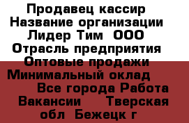 Продавец-кассир › Название организации ­ Лидер Тим, ООО › Отрасль предприятия ­ Оптовые продажи › Минимальный оклад ­ 18 000 - Все города Работа » Вакансии   . Тверская обл.,Бежецк г.